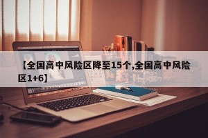 【全国高中风险区降至15个,全国高中风险区1+6】