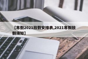 【寒假2021放假安排表,2021寒假放假须知】