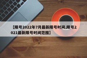 【限号2022年7月最新限号时间,限号2021最新限号时间范围】