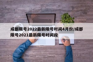 成都限号2022最新限号时间4月份/成都限号2021最新限号时间段