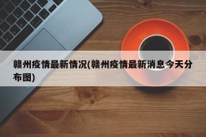 赣州疫情最新情况(赣州疫情最新消息今天分布图)