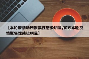 【本轮疫情场所聚集性感染明显,官方本轮疫情聚集性感染明显】