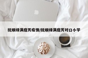 抚顺绿满庭芳疫情/抚顺绿满庭芳对口小学