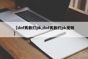 【dnf男散打pk,dnf男散打pk视频】