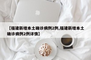 【福建新增本土确诊病例2例,福建新增本土确诊病例2例详情】