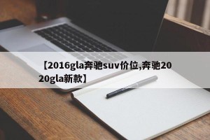 【2016gla奔驰suv价位,奔驰2020gla新款】