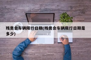 残奥会车辆限行日期(残奥会车辆限行日期是多少)