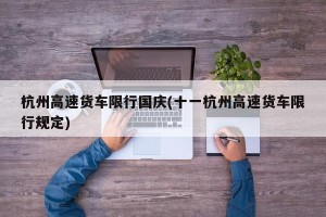 杭州高速货车限行国庆(十一杭州高速货车限行规定)