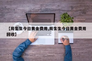 【周生生今日黄金费用,周生生今日黄金费用回收】