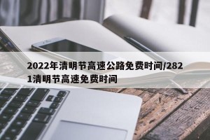 2022年清明节高速公路免费时间/2821清明节高速免费时间