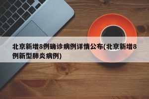 北京新增8例确诊病例详情公布(北京新增8例新型肺炎病例)