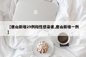【唐山新增29例阳性感染者,唐山新增一例】
