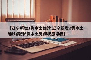 【辽宁新增2例本土确诊,辽宁新增2例本土确诊病例6例本土无症状感染者】