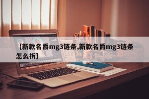 【新款名爵mg3链条,新款名爵mg3链条怎么拆】