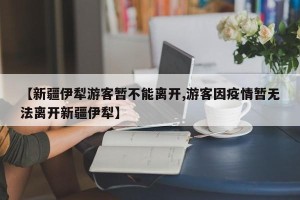 【新疆伊犁游客暂不能离开,游客因疫情暂无法离开新疆伊犁】