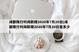 成都限行时间新规2020年7月20日(成都限行时间新规2020年7月20日是多少)