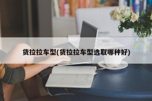 货拉拉车型(货拉拉车型选取哪种好)