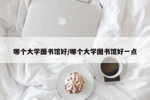 哪个大学图书馆好/哪个大学图书馆好一点