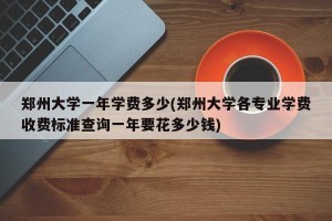 郑州大学一年学费多少(郑州大学各专业学费收费标准查询一年要花多少钱)