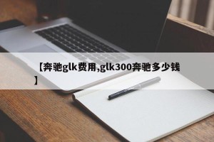 【奔驰glk费用,glk300奔驰多少钱】
