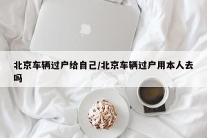 北京车辆过户给自己/北京车辆过户用本人去吗
