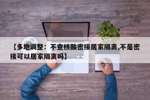 【多地调整：不查核酸密接居家隔离,不是密接可以居家隔离吗】