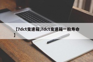 【7dct变速箱,7dct变速箱一般寿命】
