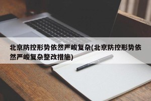 北京防控形势依然严峻复杂(北京防控形势依然严峻复杂整改措施)