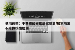 多地调整：不查核酸密接居家隔离/居家隔离不给做核酸检测