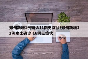 郑州新增1例确诊11例无症状/郑州新增11例本土确诊 16例无症状