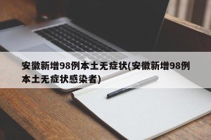 安徽新增98例本土无症状(安徽新增98例本土无症状感染者)