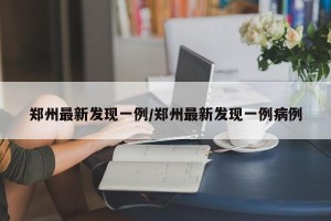 郑州最新发现一例/郑州最新发现一例病例