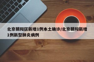 北京朝阳区新增1例本土确诊/北京朝阳新增1例新型肺炎病例