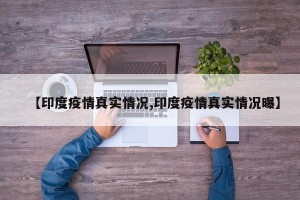 【印度疫情真实情况,印度疫情真实情况曝】