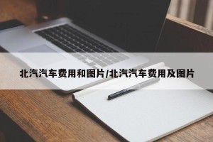北汽汽车费用和图片/北汽汽车费用及图片