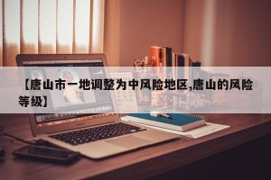 【唐山市一地调整为中风险地区,唐山的风险等级】