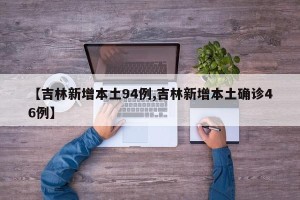 【吉林新增本土94例,吉林新增本土确诊46例】