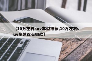 【10万左右suv车型推荐,10万左右suv车建议买哪款】