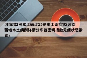 河南增2例本土确诊15例本土无症状(河南新增本土病例详情公布曾密切接触无症状感染者)
