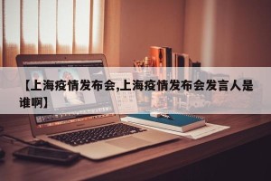 【上海疫情发布会,上海疫情发布会发言人是谁啊】