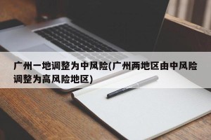 广州一地调整为中风险(广州两地区由中风险调整为高风险地区)