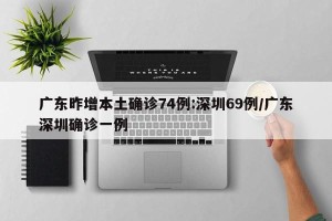 广东昨增本土确诊74例:深圳69例/广东深圳确诊一例